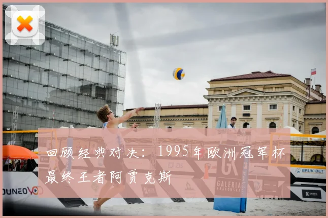 回顾经典对决：1995年欧洲冠军杯最终王者阿贾克斯