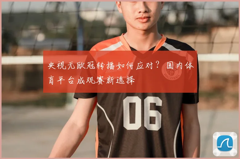 央视无欧冠转播如何应对？国内体育平台成观赛新选择