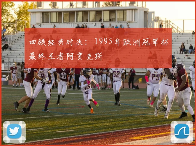 回顾经典对决：1995年欧洲冠军杯最终王者阿贾克斯