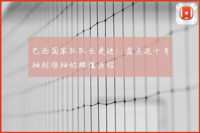 巴西国家队队长更迭：盘点近十年袖标领袖的辉煌历程