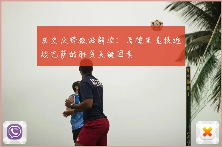 历史交锋数据解读：马德里竞技迎战巴萨的胜负关键因素