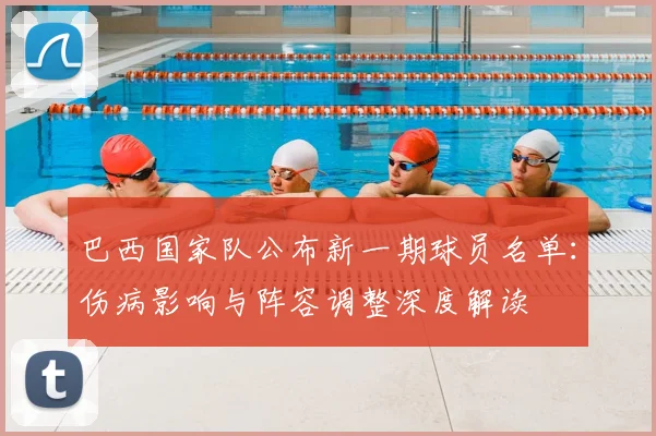 巴西国家队公布新一期球员名单：伤病影响与阵容调整深度解读