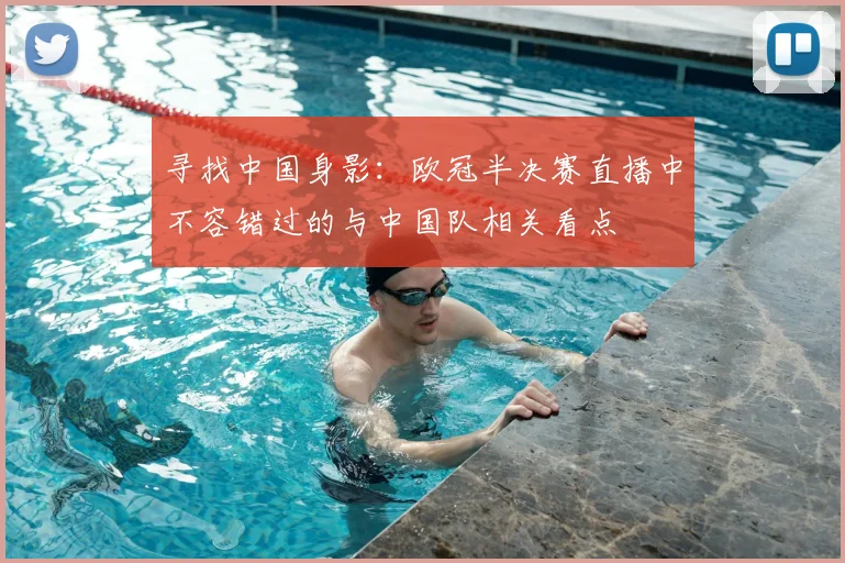 寻找中国身影：欧冠半决赛直播中不容错过的与中国队相关看点