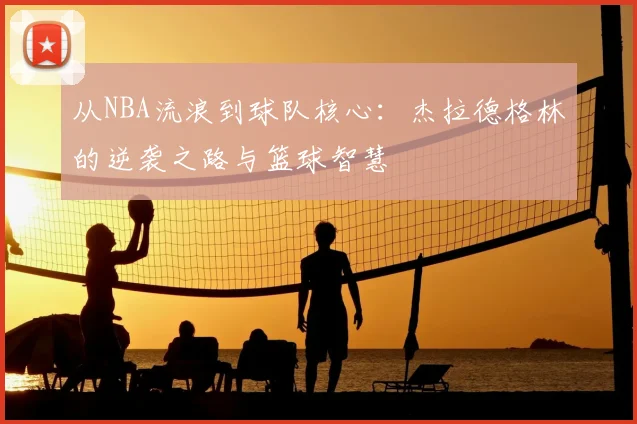 从NBA流浪到球队核心：杰拉德格林的逆袭之路与篮球智慧