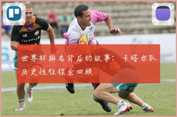 世界杯排名背后的故事：卡塔尔队历史性征程全回顾