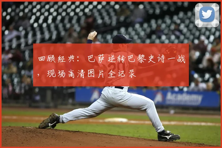 回顾经典：巴萨逆转巴黎史诗一战，现场高清图片全记录