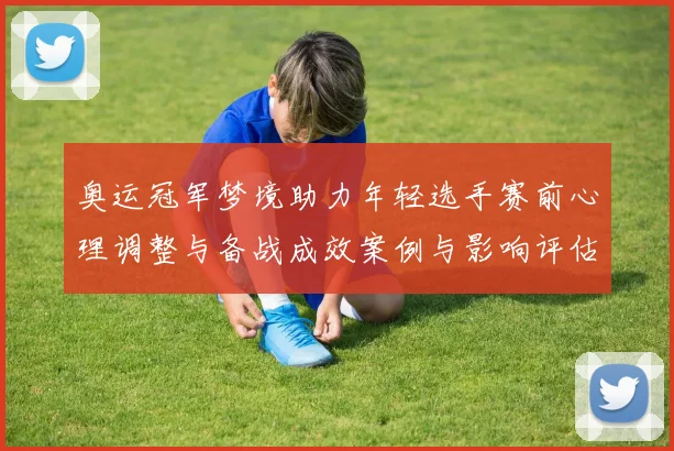奥运冠军梦境助力年轻选手赛前心理调整与备战成效案例与影响评估