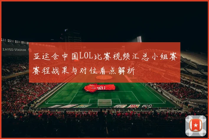 亚运会中国LOL比赛视频汇总小组赛赛程战果与对位看点解析