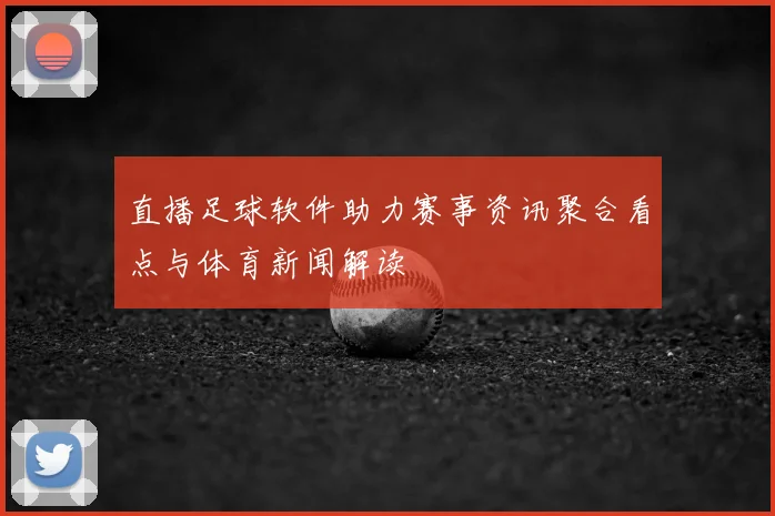 直播足球软件助力赛事资讯聚合看点与体育新闻解读