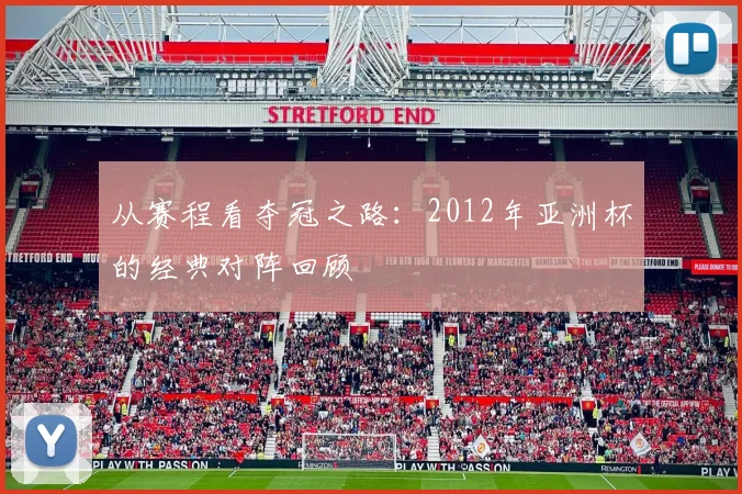 从赛程看夺冠之路：2012年亚洲杯的经典对阵回顾