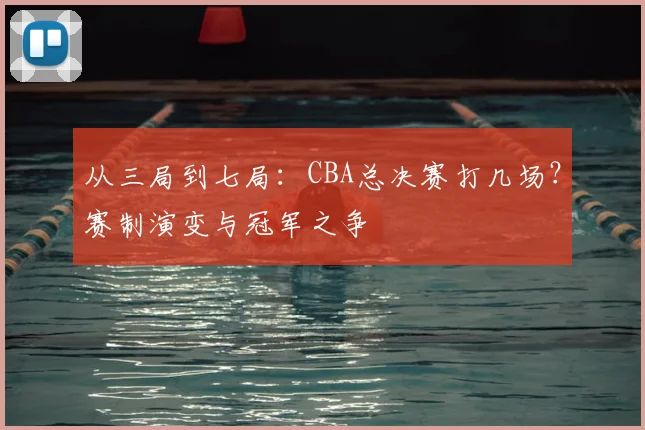从三局到七局：CBA总决赛打几场？赛制演变与冠军之争