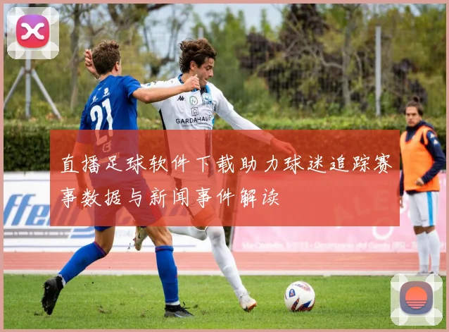 直播足球软件下载助力球迷追踪赛事数据与新闻事件解读
