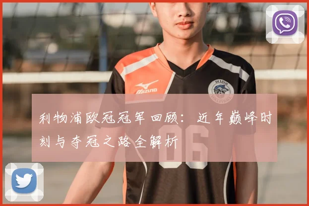 利物浦欧冠冠军回顾：近年巅峰时刻与夺冠之路全解析