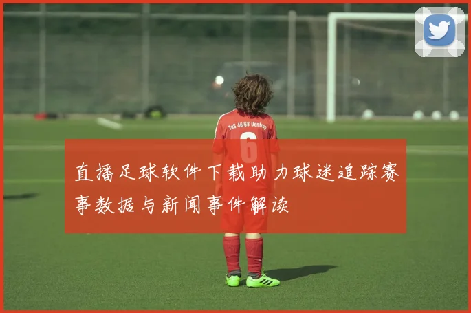 直播足球软件下载助力球迷追踪赛事数据与新闻事件解读