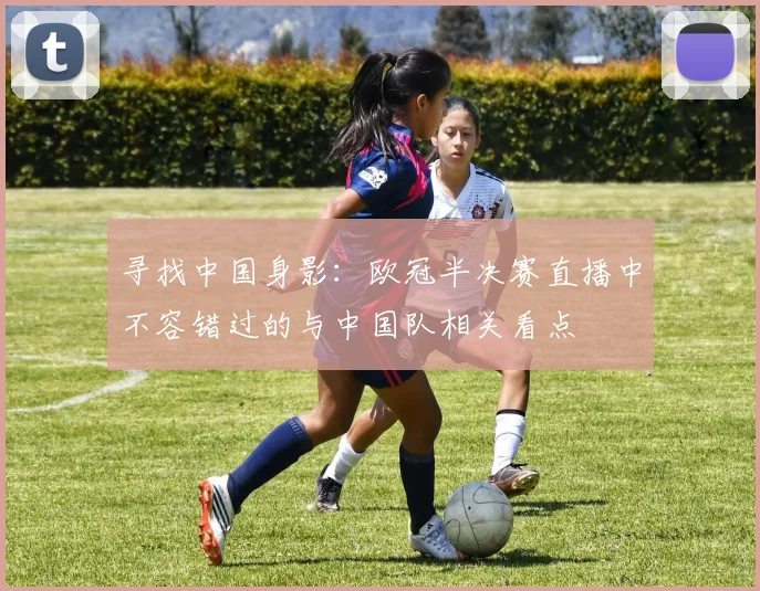 寻找中国身影：欧冠半决赛直播中不容错过的与中国队相关看点